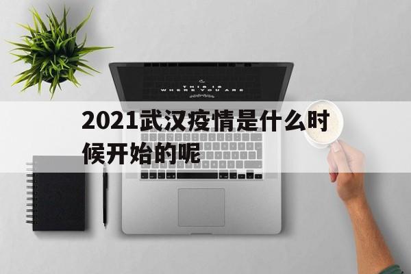  2021武汉疫情是什么时候开始的呢(武汉2021年到2022年防疫时间一览表)