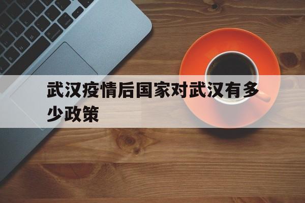  武汉疫情后国家对武汉有多少政策(疫情过后国家对武汉政策)