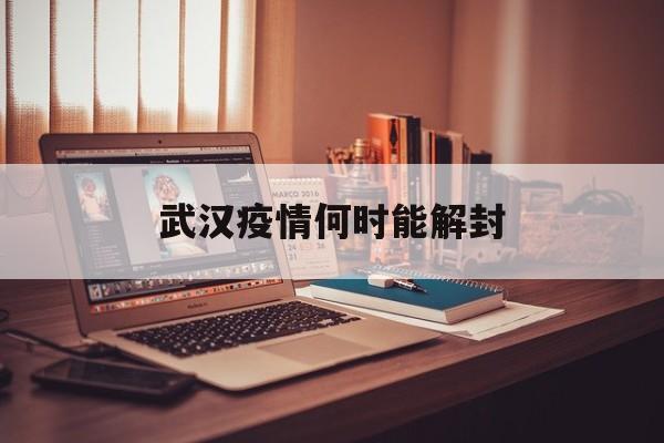  武汉疫情何时能解封(武汉疫情多少天解封)
