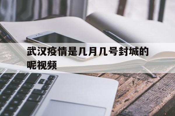  武汉疫情是几月几号封城的呢视频(武汉疫情是几月几号封城的呢视频讲解)