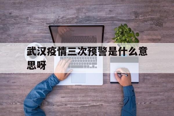  武汉疫情三次预警是什么意思呀(武汉疫情三天四十次)