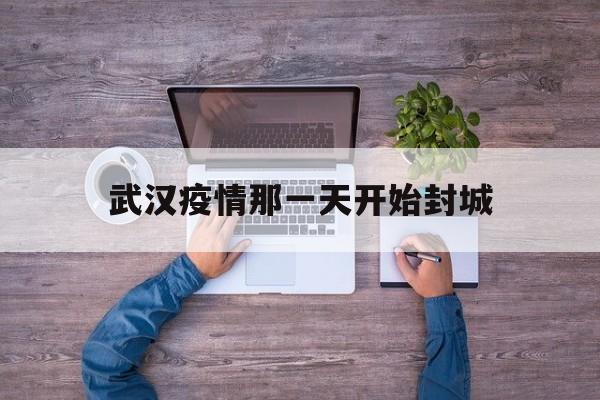  武汉疫情那一天开始封城(2019武汉封城时间和解封时间)