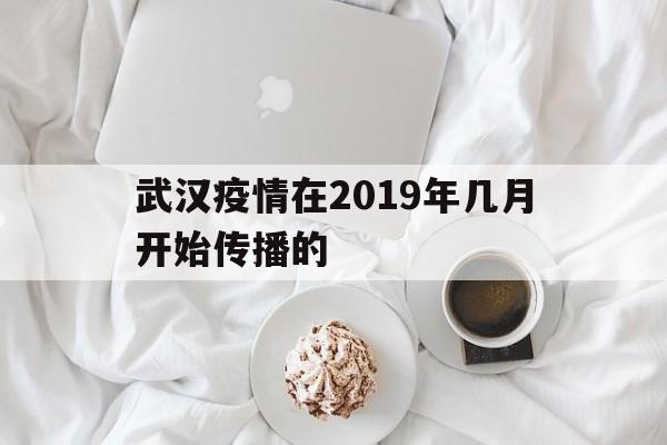  武汉疫情在2019年几月开始传播的(武汉疫情开始时间)