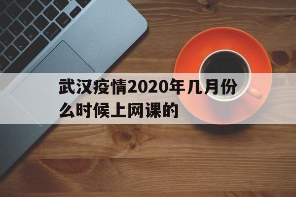  武汉疫情2020年几月份么时候上网课的(武汉什么时候上课)