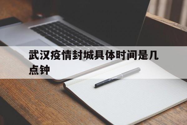  武汉疫情封城具体时间是几点钟(武汉疫情封城几号开始的几号结束)