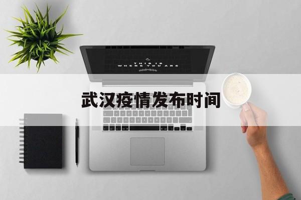  武汉疫情发布时间(武汉疫情是什么时候爆发的)