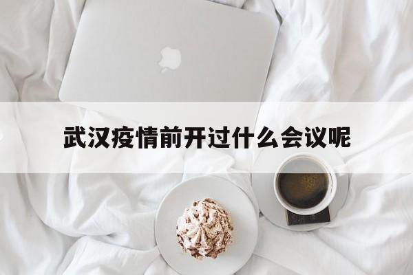  武汉疫情前开过什么会议呢(武汉疫情什么时间开始的)