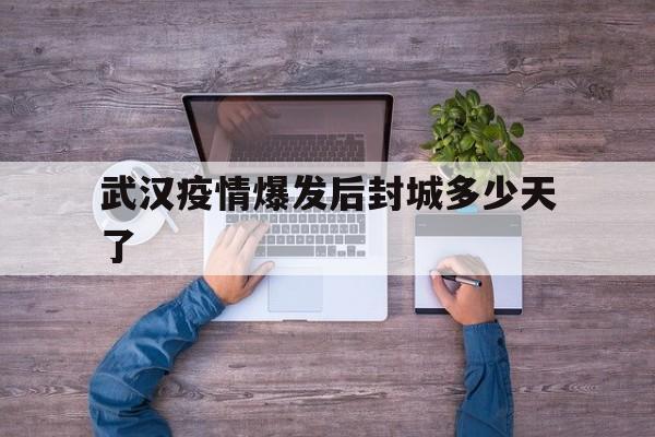  武汉疫情爆发后封城多少天了(武汉疫情最新情况)