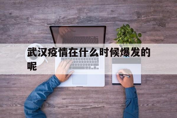  武汉疫情在什么时候爆发的呢(武汉疫情何时爆发的)