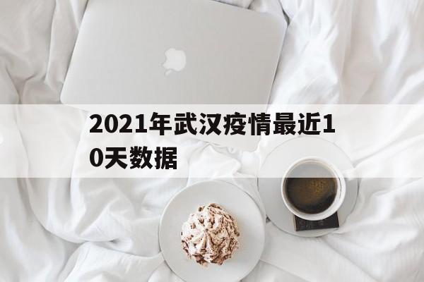  2021年武汉疫情最近10天数据(2021年武汉疫情开始时间)