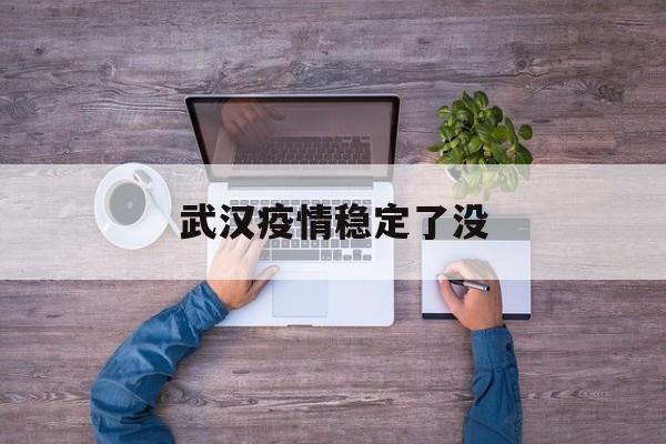  武汉疫情稳定了没(武汉疫情估计会持续多久)