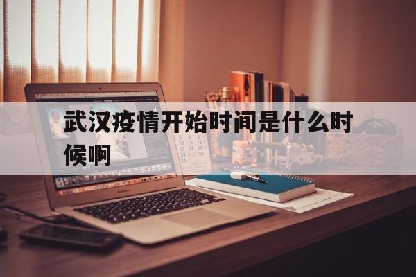  武汉疫情开始时间是什么时候啊(19年武汉疫情开始时间)