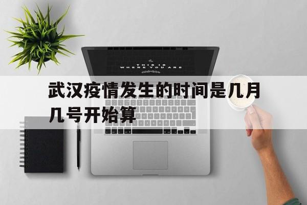  武汉疫情发生的时间是几月几号开始算(武汉疫情发生的时间是几月几号开始算的)