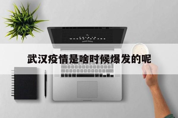  武汉疫情是啥时候爆发的呢(武汉疫情什么时侯发现的?)