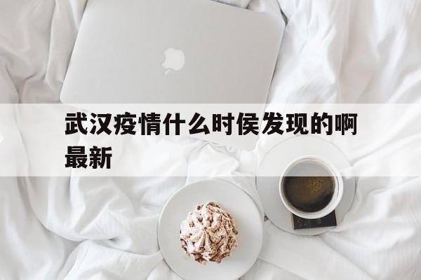  武汉疫情什么时侯发现的啊最新(武汉疫情什么时侯发现的啊最新消息)