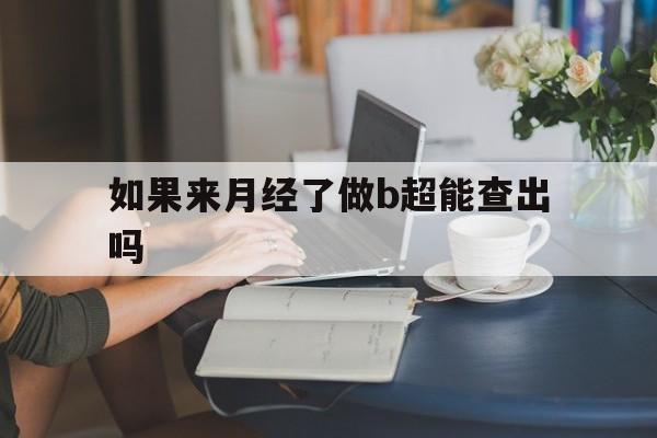  如果来月经了做b超能查出吗(来月经做b超可以看到是经期吗)