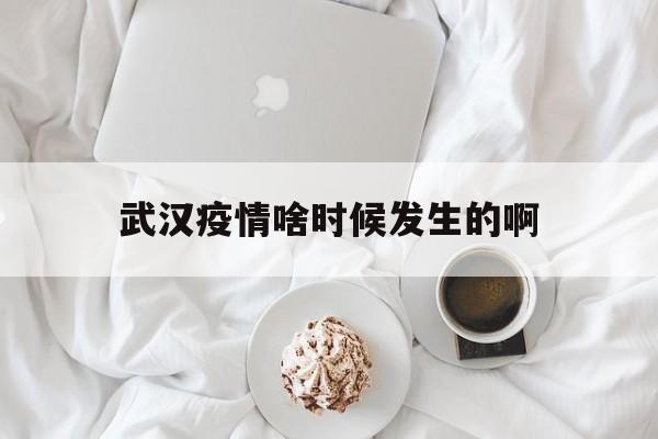  武汉疫情啥时候发生的啊(武汉疫情是什么时候爆发的具体时间)