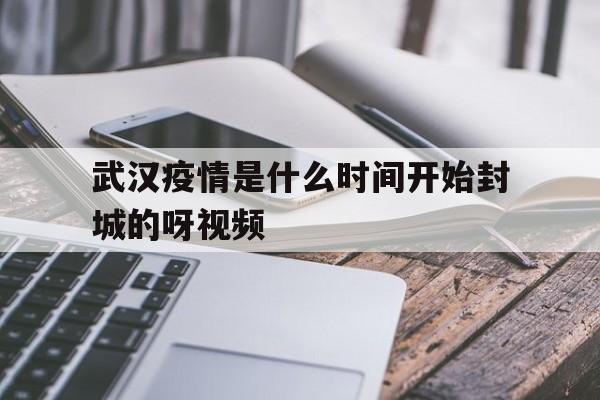  武汉疫情是什么时间开始封城的呀视频(武汉疫情央视最初视频)