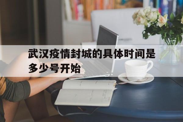  武汉疫情封城的具体时间是多少号开始(武汉疫情爆发封城时间)