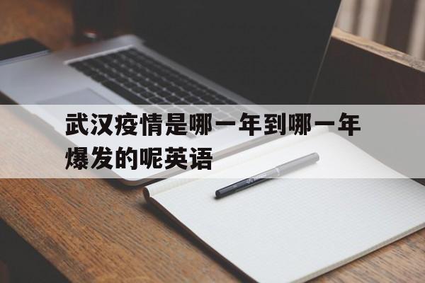  武汉疫情是哪一年到哪一年爆发的呢英语(武汉疫情是哪一年到哪一年爆发的呢英语作文)