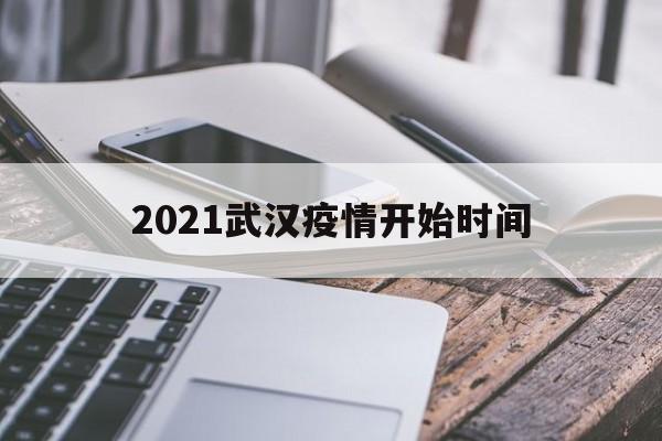  2021武汉疫情开始时间(武汉疫情开始时间是几号)