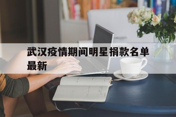  武汉疫情期间明星捐款名单最新(复旦大学捐款最多的人)