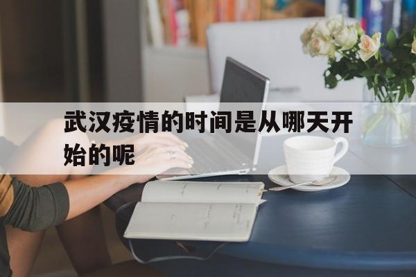  武汉疫情的时间是从哪天开始的呢(武汉疫情始于哪天?)