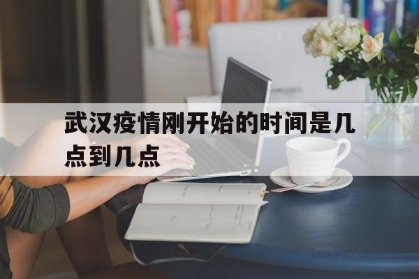 武汉疫情刚开始的时间是几点到几点(武汉疫情开始时间线)