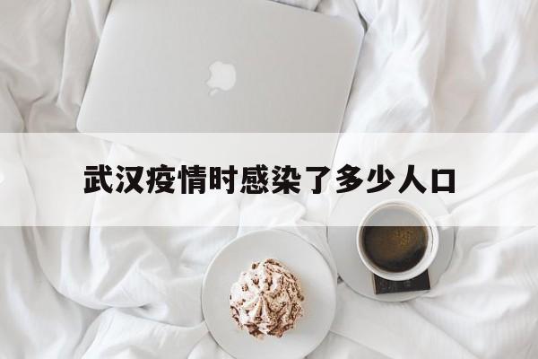  武汉疫情时感染了多少人口(武汉疫情多少人确诊)