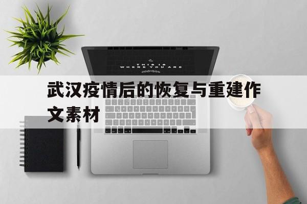  武汉疫情后的恢复与重建作文素材(武汉疫情后的恢复与重建作文素材摘抄)