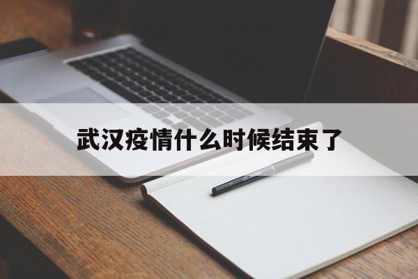  武汉疫情什么时候结束了(武汉疫情什么时候结束了呢)