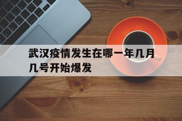  武汉疫情发生在哪一年几月几号开始爆发(武汉什么时候疫情开始的)