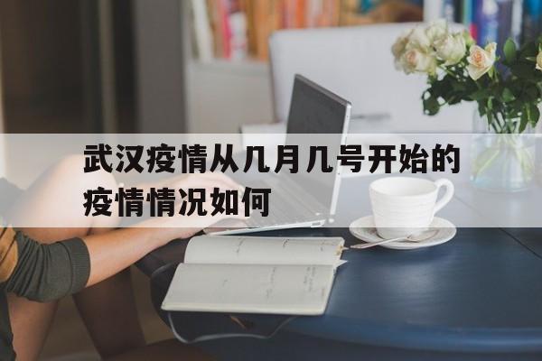  武汉疫情从几月几号开始的疫情情况如何(武汉疫情是几月几号开始的)