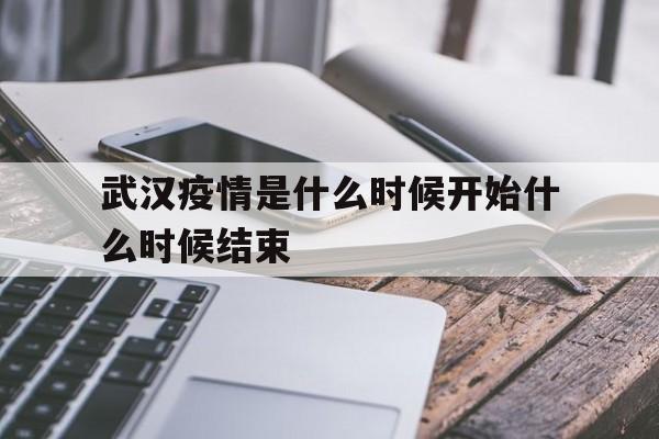  武汉疫情是什么时候开始什么时候结束(武汉疫情是在什么时候)