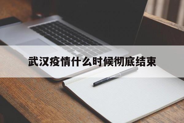  武汉疫情什么时候彻底结束(武汉疫情什么时候彻底结束的)