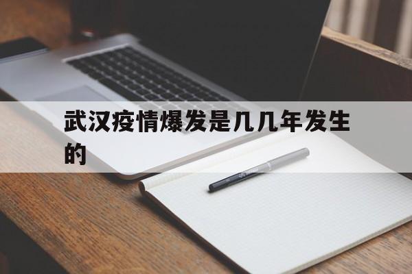  武汉疫情爆发是几几年发生的(武汉疫情是什么时间)