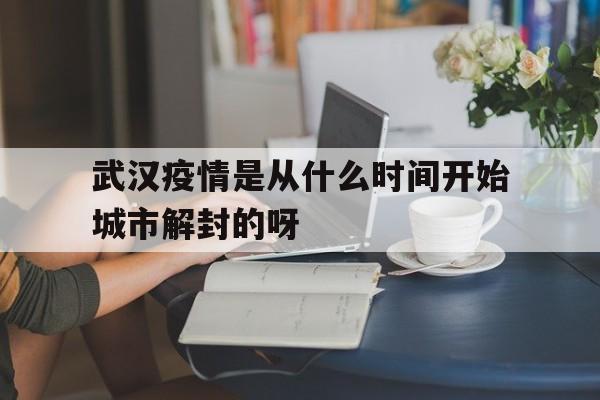 武汉疫情是从什么时间开始城市解封的呀的简单介绍