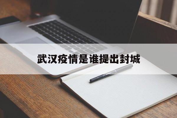  武汉疫情是谁提出封城(武汉疫情会封城么)