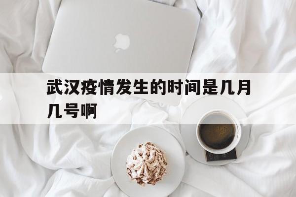 武汉疫情发生的时间是几月几号啊(武汉疫情是什么时候开始的具体时间)