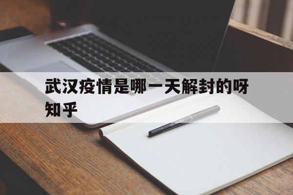  武汉疫情是哪一天解封的呀知乎(武汉疫情是从什么时间开始城市解封?)