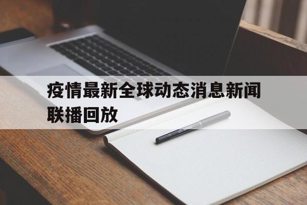  疫情最新全球动态消息新闻联播回放(疫情最新数据消息今天新增全球)