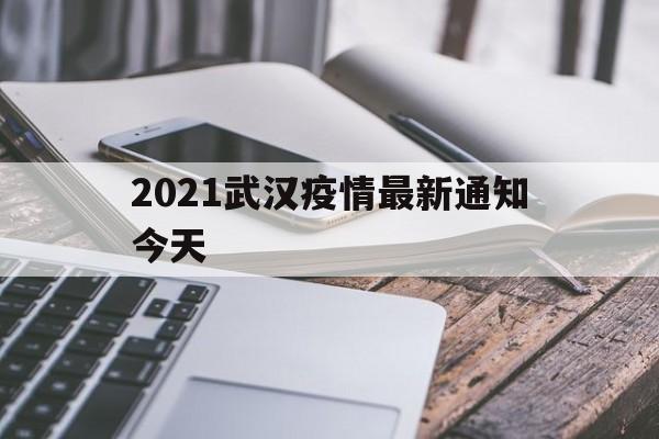  2021武汉疫情最新通知今天(2022武汉疫情管控最新通告文件)