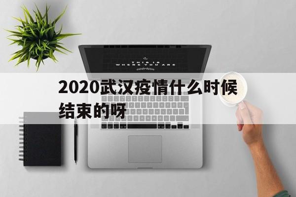  2020武汉疫情什么时候结束的呀(武汉疫情会不会传染)