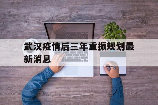  武汉疫情后三年重振规划最新消息(疫情后武汉强势崛起)