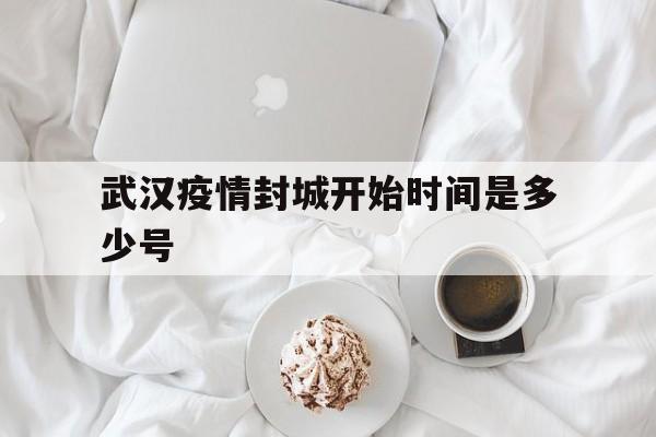  武汉疫情封城开始时间是多少号(武汉疫情封城是几月几号)