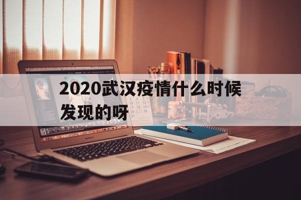 2020武汉疫情什么时候发现的呀(2020年武汉疫情什么时候爆发的)
