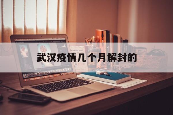  武汉疫情几个月解封的(疫情武汉解封是几月几号)