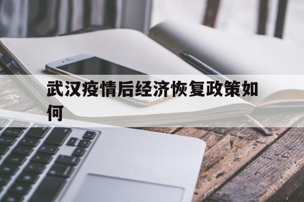  武汉疫情后经济恢复政策如何(武汉疫情过后经济)