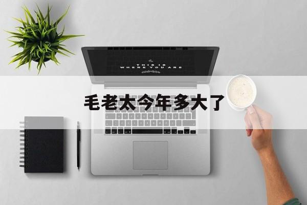  毛老太今年多大了(毛老太是哪儿人)