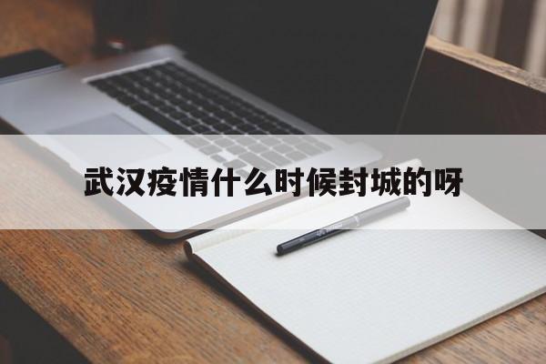  武汉疫情什么时候封城的呀(武汉疫情什么时间封城的)